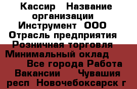 Кассир › Название организации ­ Инструмент, ООО › Отрасль предприятия ­ Розничная торговля › Минимальный оклад ­ 19 000 - Все города Работа » Вакансии   . Чувашия респ.,Новочебоксарск г.